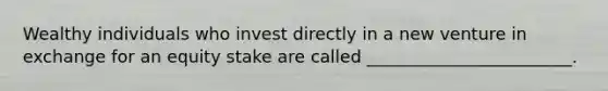 Wealthy individuals who invest directly in a new venture in exchange for an equity stake are called ________________________.