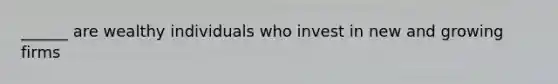 ______ are wealthy individuals who invest in new and growing firms