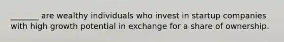 _______ are wealthy individuals who invest in startup companies with high growth potential in exchange for a share of ownership.