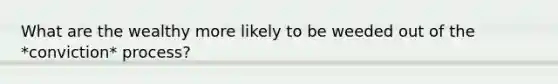 What are the wealthy more likely to be weeded out of the *conviction* process?