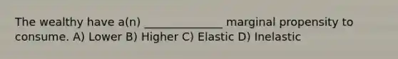 The wealthy have a(n) ______________ marginal propensity to consume. A) Lower B) Higher C) Elastic D) Inelastic