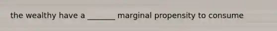 the wealthy have a _______ marginal propensity to consume