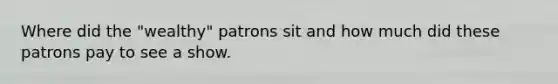 Where did the "wealthy" patrons sit and how much did these patrons pay to see a show.