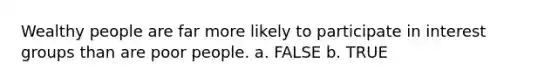 Wealthy people are far more likely to participate in <a href='https://www.questionai.com/knowledge/kiXYXLKJmH-interest-groups' class='anchor-knowledge'>interest groups</a> than are poor people. a. FALSE b. TRUE