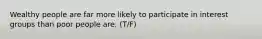 Wealthy people are far more likely to participate in interest groups than poor people are. (T/F)