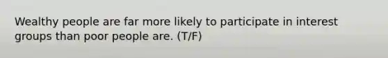 Wealthy people are far more likely to participate in interest groups than poor people are. (T/F)