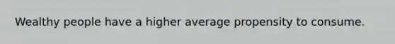 Wealthy people have a higher average propensity to consume.