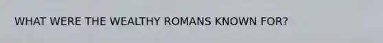 WHAT WERE THE WEALTHY ROMANS KNOWN FOR?