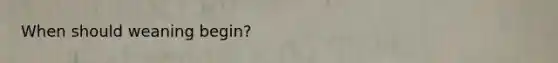 When should weaning begin?