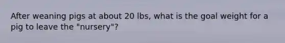 After weaning pigs at about 20 lbs, what is the goal weight for a pig to leave the "nursery"?