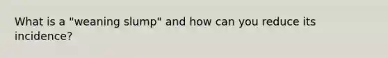 What is a "weaning slump" and how can you reduce its incidence?