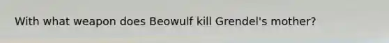 With what weapon does Beowulf kill Grendel's mother?