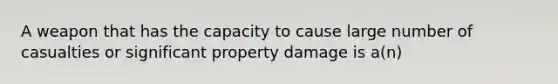 A weapon that has the capacity to cause large number of casualties or significant property damage is a(n)