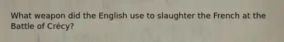What weapon did the English use to slaughter the French at the Battle of Crécy?