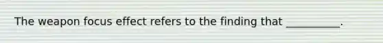 The weapon focus effect refers to the finding that __________.