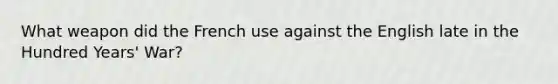 What weapon did the French use against the English late in the Hundred Years' War?