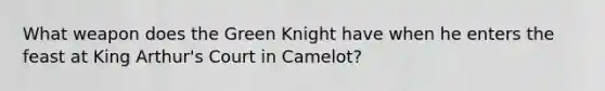 What weapon does the Green Knight have when he enters the feast at King Arthur's Court in Camelot?