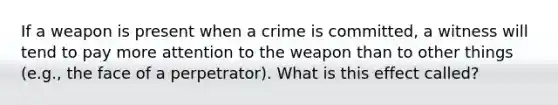 If a weapon is present when a crime is committed, a witness will tend to pay more attention to the weapon than to other things (e.g., the face of a perpetrator). What is this effect called?