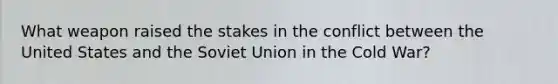 What weapon raised the stakes in the conflict between the United States and the Soviet Union in the Cold War?