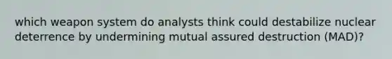 which weapon system do analysts think could destabilize nuclear deterrence by undermining mutual assured destruction (MAD)?