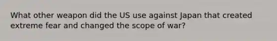 What other weapon did the US use against Japan that created extreme fear and changed the scope of war?