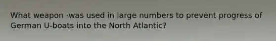 What weapon ·was used in large numbers to prevent progress of German U-boats into the North Atlantic?