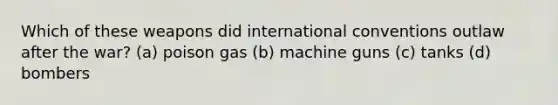 Which of these weapons did international conventions outlaw after the war? (a) poison gas (b) machine guns (c) tanks (d) bombers