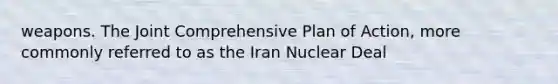 weapons. The Joint Comprehensive Plan of Action, more commonly referred to as the Iran Nuclear Deal