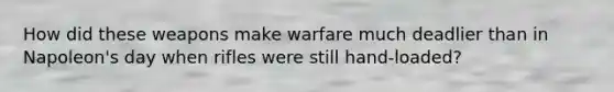 How did these weapons make warfare much deadlier than in Napoleon's day when rifles were still hand-loaded?