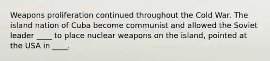 Weapons proliferation continued throughout the Cold War. The island nation of Cuba become communist and allowed the Soviet leader ____ to place nuclear weapons on the island, pointed at the USA in ____.