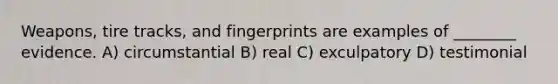 Weapons, tire tracks, and fingerprints are examples of ________ evidence. A) circumstantial B) real C) exculpatory D) testimonial