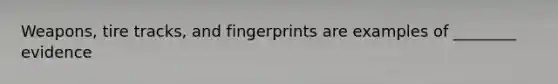Weapons, tire tracks, and fingerprints are examples of ________ evidence