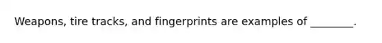 Weapons, tire​ tracks, and fingerprints are examples of​ ________.