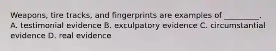 Weapons, tire tracks, and fingerprints are examples of _________. A. testimonial evidence B. exculpatory evidence C. circumstantial evidence D. real evidence