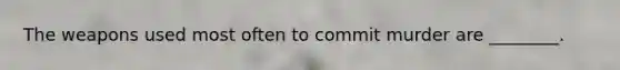 The weapons used most often to commit murder are ________.