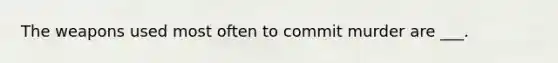 The weapons used most often to commit murder are ___.