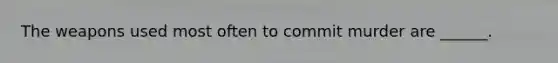The weapons used most often to commit murder are ______.