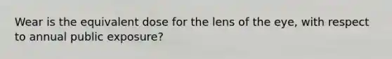 Wear is the equivalent dose for the lens of the eye, with respect to annual public exposure?