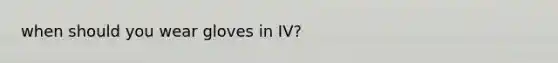 when should you wear gloves in IV?