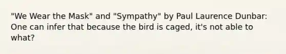 "We Wear the Mask" and "Sympathy" by Paul Laurence Dunbar: One can infer that because the bird is caged, it's not able to what?