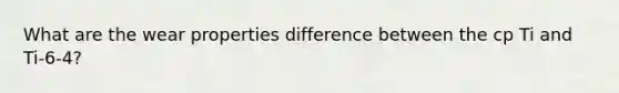 What are the wear properties difference between the cp Ti and Ti-6-4?