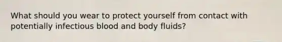 What should you wear to protect yourself from contact with potentially infectious blood and body fluids?