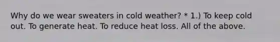 Why do we wear sweaters in cold weather? * 1.) To keep cold out. To generate heat. To reduce heat loss. All of the above.