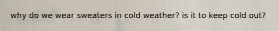 why do we wear sweaters in cold weather? is it to keep cold out?