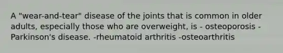 A "wear-and-tear" disease of the joints that is common in older adults, especially those who are overweight, is - osteoporosis - Parkinson's disease. -rheumatoid arthritis -osteoarthritis