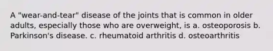 A "wear-and-tear" disease of the joints that is common in older adults, especially those who are overweight, is a. osteoporosis b. Parkinson's disease. c. rheumatoid arthritis d. osteoarthritis