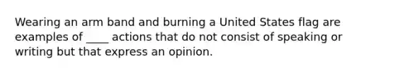 Wearing an arm band and burning a United States flag are examples of ____ actions that do not consist of speaking or writing but that express an opinion.