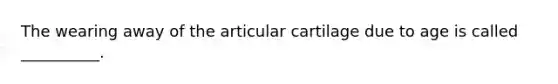 The wearing away of the articular cartilage due to age is called __________.