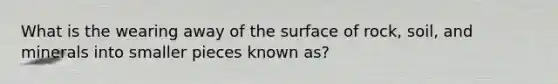 What is the wearing away of the surface of rock, soil, and minerals into smaller pieces known as?