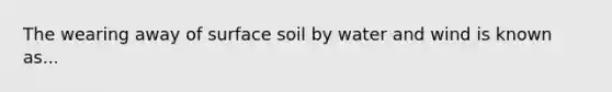 The wearing away of surface soil by water and wind is known as...